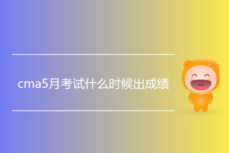 cma5月考試什么時(shí)候出成績？