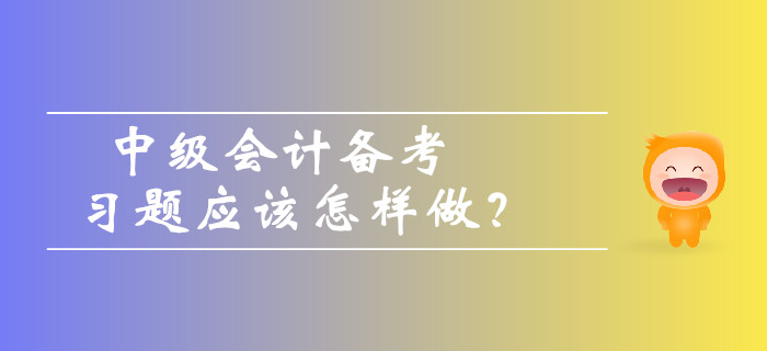 中級會計備考習(xí)題應(yīng)該怎樣做？如何避免做題誤區(qū)？