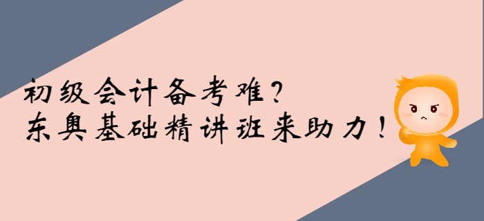 初級會計備考難？東奧基礎(chǔ)精講班來助力！