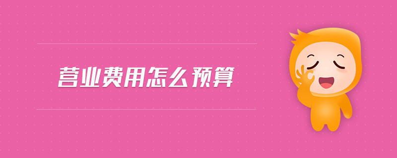 營業(yè)費(fèi)用怎么預(yù)算 營業(yè)費(fèi)用怎么預(yù)算