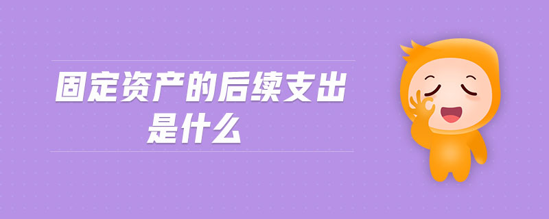 固定資產(chǎn)的后續(xù)支出是什么