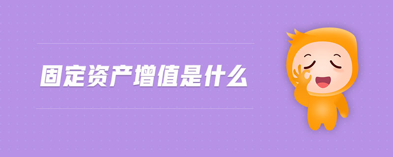 固定資產(chǎn)增值是什么 固定資產(chǎn)增值是什么