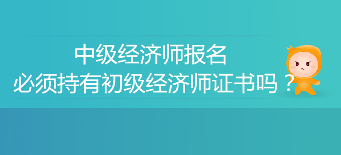 中級(jí)經(jīng)濟(jì)師報(bào)名必須有初級(jí)經(jīng)濟(jì)師證書(shū)嗎？