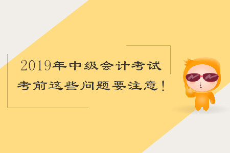 2019年中級(jí)會(huì)計(jì)考試，考前這些問(wèn)題要注意！
