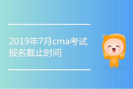 2019年7月cma考試報(bào)名截止時(shí)間是哪天？
