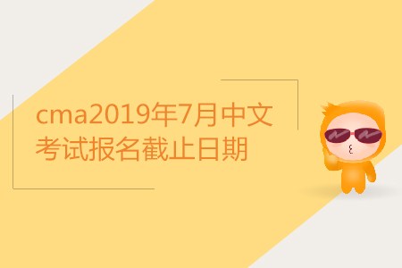cma2019年7月中文考試報(bào)名截止日期是哪天？