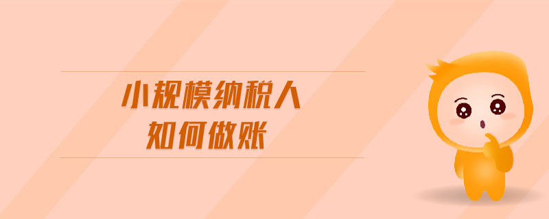 小規(guī)模納稅人如何做賬 小規(guī)模納稅人如何做賬