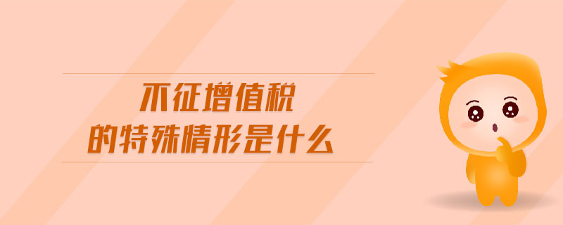 不征增值稅的特殊情形是什么 不征增值稅的特殊情形是什么