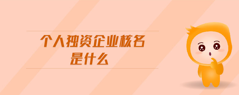 個(gè)人獨(dú)資企業(yè)核名是什么 個(gè)人獨(dú)資企業(yè)核名是什么