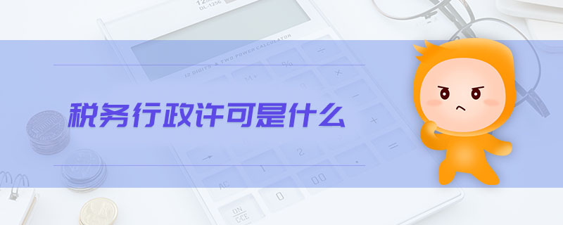 稅務(wù)行政許可是什么 稅務(wù)行政許可是什么