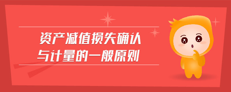 資產(chǎn)減值損失確認(rèn)與計量的一般原則
