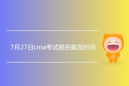 7月27日cma考試報(bào)名截至?xí)r間是什么時(shí)候