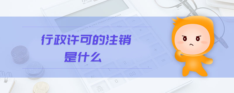 行政許可的注銷是什么 行政許可的注銷是什么