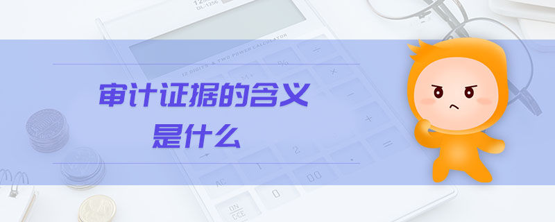 審計(jì)證據(jù)的含義是什么