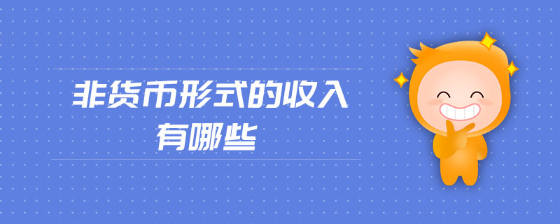 非貨幣形式的收入有哪些 非貨幣形式的收入有哪些