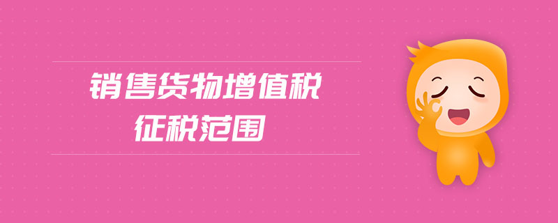 銷售貨物增值稅征稅范圍 銷售貨物增值稅征稅范圍