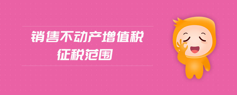 銷售不動產(chǎn)增值稅征稅范圍 銷售不動產(chǎn)增值稅征稅范圍