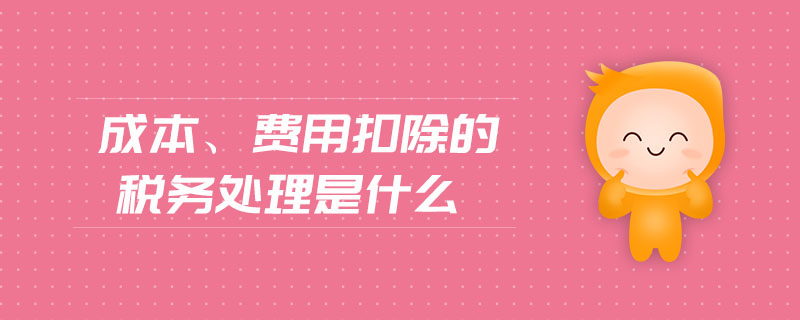 成本、費(fèi)用扣除的稅務(wù)處理是什么