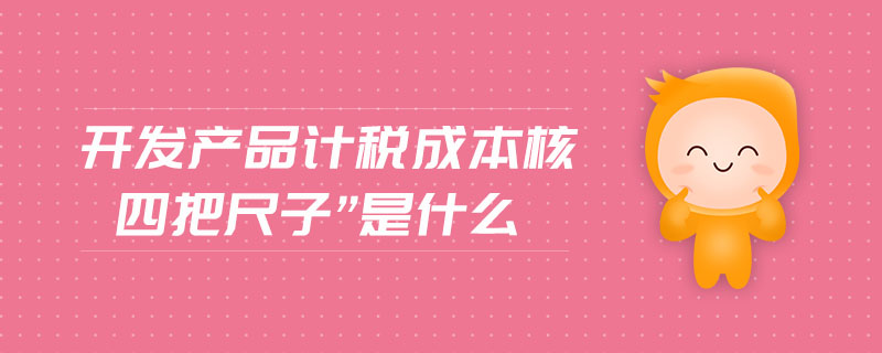 開發(fā)產(chǎn)品計稅成本核四把尺子”是什么 開發(fā)產(chǎn)品計稅成本核四把尺子”是什么