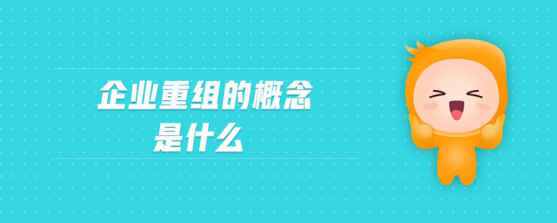 企業(yè)重組的概念是什么 企業(yè)重組的概念是什么