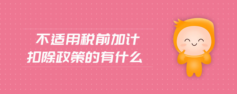 不適用稅前加計扣除政策的有什么 不適用稅前加計扣除政策的有什么