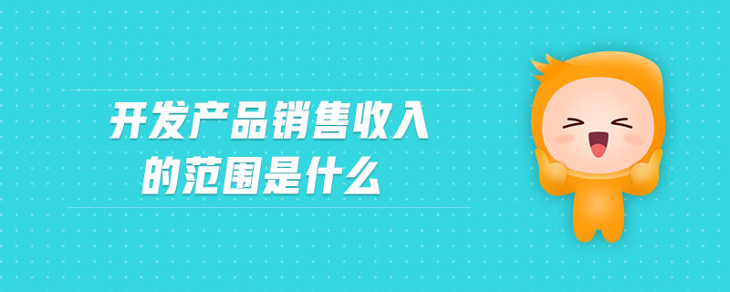 開(kāi)發(fā)產(chǎn)品銷售收入的范圍是什么