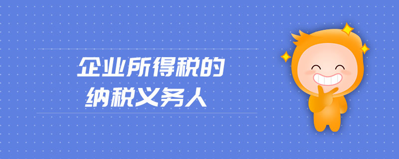 企業(yè)所得稅的納稅義務(wù)人 企業(yè)所得稅的納稅義務(wù)人