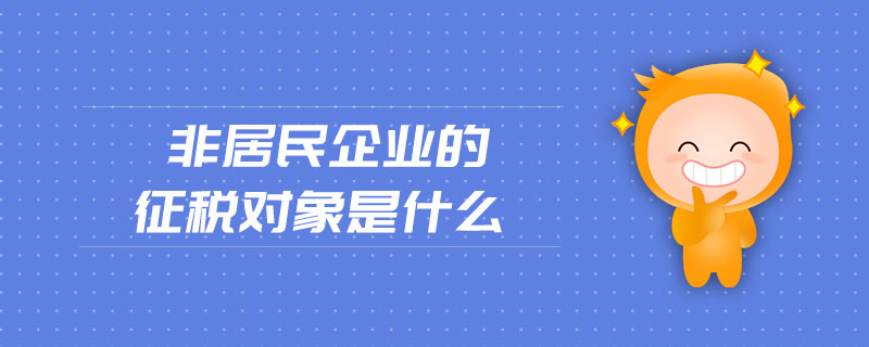 非居民企業(yè)的征稅對(duì)象是什么 非居民企業(yè)的征稅對(duì)象是什么