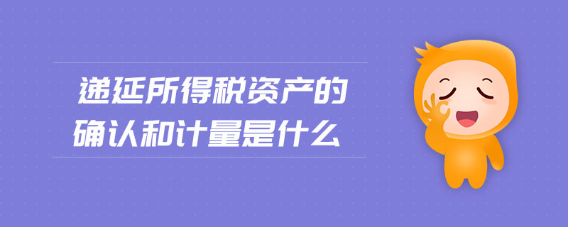 遞延所得稅資產(chǎn)的確認(rèn)和計(jì)量是什么 遞延所得稅資產(chǎn)的確認(rèn)和計(jì)量是什么