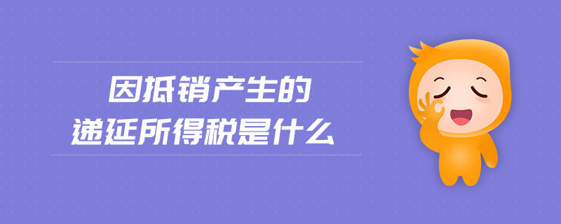因抵銷產生的遞延所得稅是什么 因抵銷產生的遞延所得稅是什么