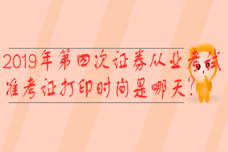 2019年第四次證券從業(yè)考試準考證打印時間是哪天？