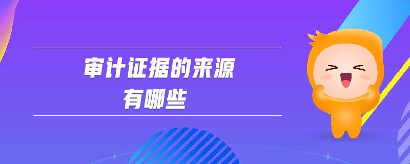 審計(jì)證據(jù)的來(lái)源有哪些