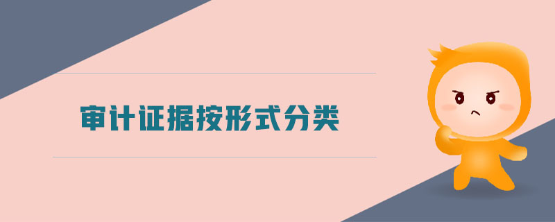 審計(jì)證據(jù)按形式分類 審計(jì)證據(jù)按形式分類