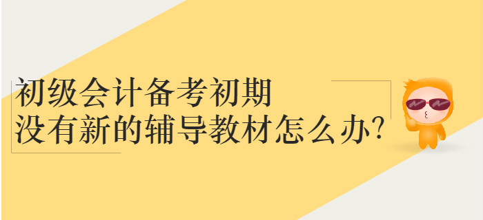 初級會計(jì)備考初期沒有新的輔導(dǎo)教材怎么辦？