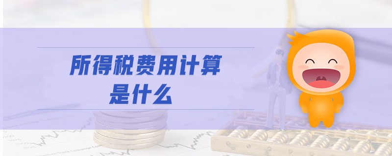 所得稅費(fèi)用計(jì)算是什么 所得稅費(fèi)用計(jì)算是什么