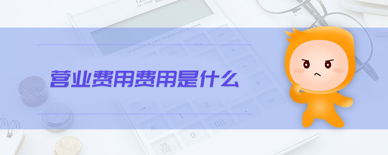營業(yè)費用費用是什么 營業(yè)費用費用是什么