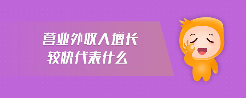 營(yíng)業(yè)外收入增長(zhǎng)較快代表什么 營(yíng)業(yè)外收入增長(zhǎng)較快代表什么