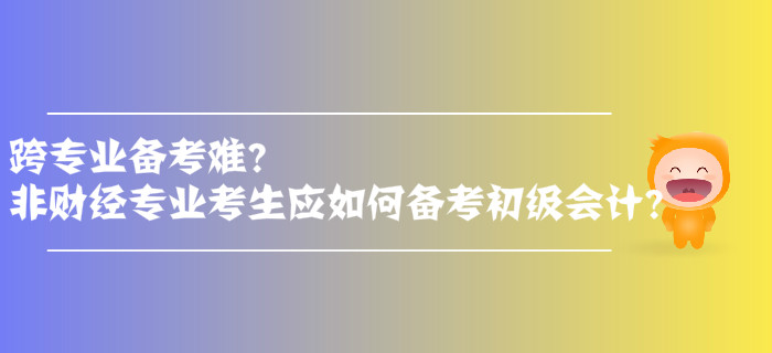 跨專業(yè)備考難？非財(cái)經(jīng)專業(yè)考生應(yīng)如何備考初級(jí)會(huì)計(jì)？