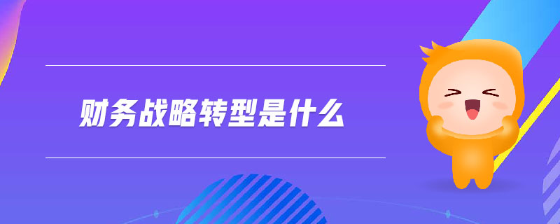 財務(wù)戰(zhàn)略轉(zhuǎn)型是什么
