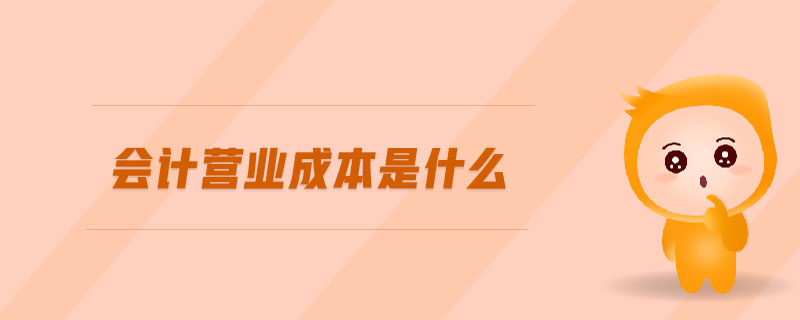 會計(jì)營業(yè)成本是什么 會計(jì)營業(yè)成本是什么