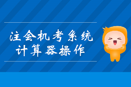 注會機(jī)考系統(tǒng)計(jì)算器你會用嗎？操作技巧搶先看！