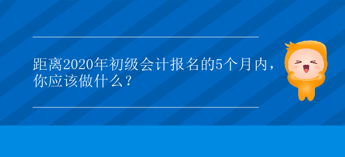距離2020年初級會計報名的5個月內(nèi)，你應(yīng)該做什么？
