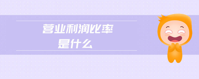 營(yíng)業(yè)利潤(rùn)比率是什么 營(yíng)業(yè)利潤(rùn)比率是什么
