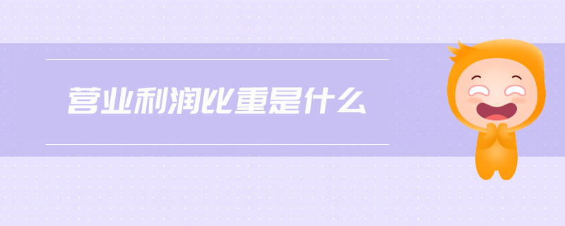 營業(yè)利潤比重是什么 營業(yè)利潤比重是什么