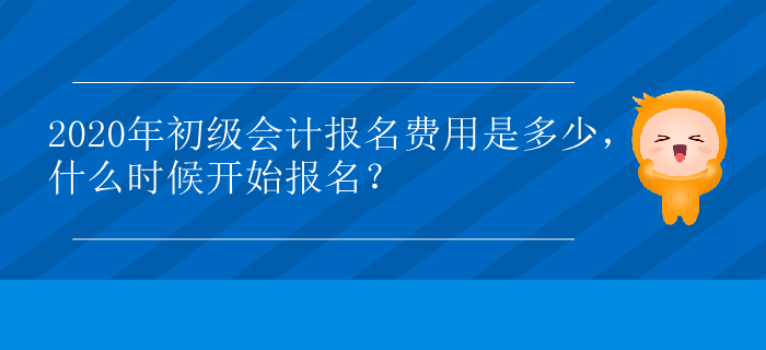 2020年初級會計報名費用是多少，什么時候開始報名？