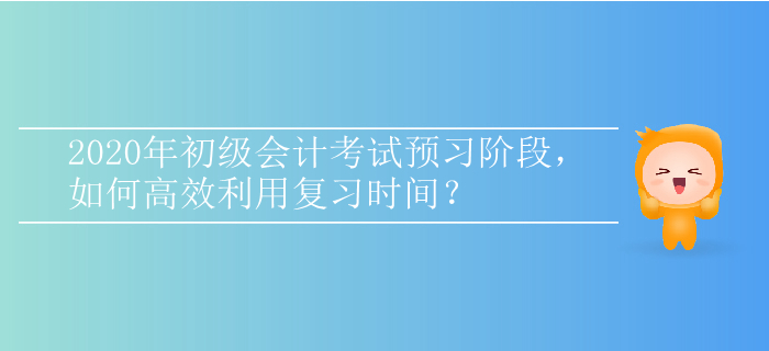 2020年初級(jí)會(huì)計(jì)考試預(yù)習(xí)階段，如何高效利用復(fù)習(xí)時(shí)間？