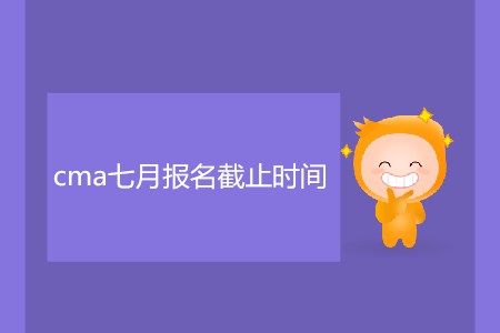 cma七月報名截止時間是哪天？