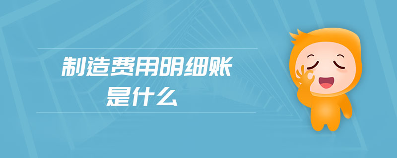 制造費(fèi)用明細(xì)賬是什么 制造費(fèi)用明細(xì)賬是什么