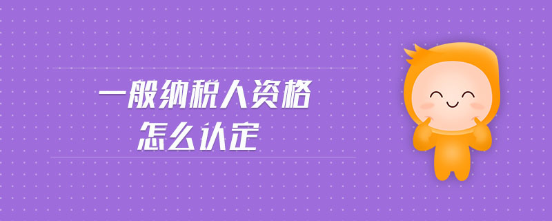 一般納稅人資格怎么認(rèn)定 一般納稅人資格怎么認(rèn)定