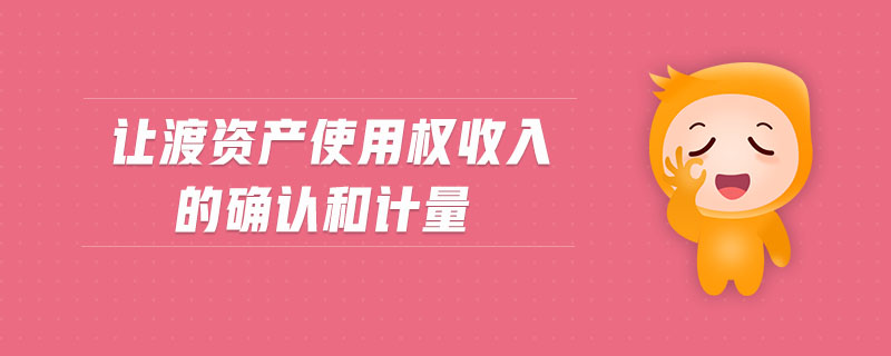 讓渡資產(chǎn)使用權(quán)收入的確認(rèn)和計量 讓渡資產(chǎn)使用權(quán)收入的確認(rèn)和計量